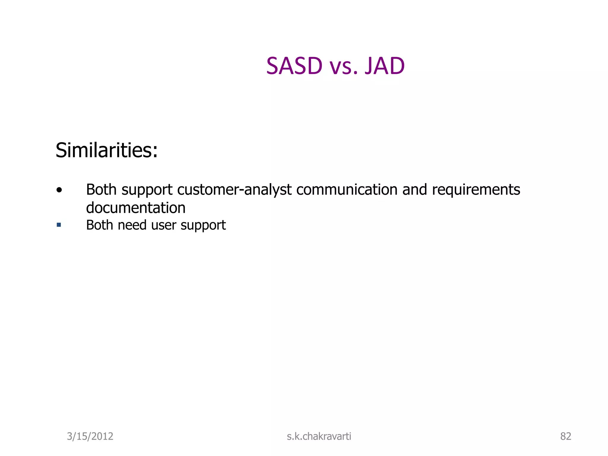 SASD vs. JAD Similarities: • Both support customer-analyst communication and requirements documentation  Both need user support 3/15/2012 s.k.chakravarti 82 
