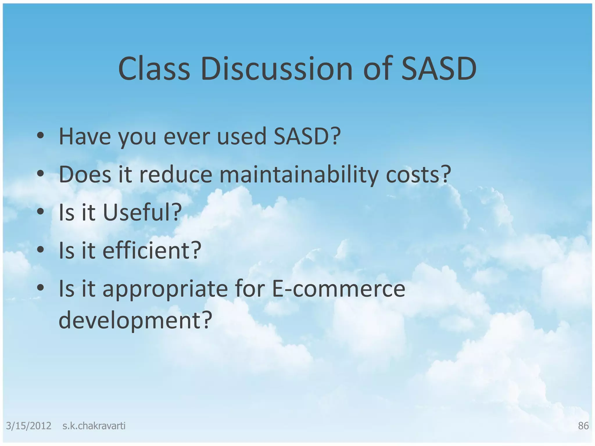 Class Discussion of SASD • Have you ever used SASD? • Does it reduce maintainability costs? • Is it Useful? • Is it efficient? • Is it appropriate for E-commerce development? 3/15/2012 s.k.chakravarti 86 
