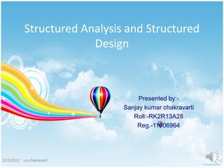 Structured Analysis and Structured
                         Design



                                    Presented by:-
                               Sanjay kumar chakravarti
                                  Roll:-RK2R13A28
                                   Reg.-11006964




3/15/2012   s.k.chakravarti                               1
 