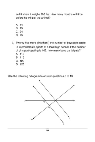 90
sell it when it weighs 200 lbs. How many months will it be
before he will sell the animal?
A. 14
B. 15
C. 24
D. 25
7. Twenty-five more girls than the number of boys participate
in interscholastic sports at a local high school. If the number
of girls participating is 105, how many boys participate?
A. 110
B. 115
C. 120
D. 125
Use the following ndiagram to answer questions 8 to 13:
 