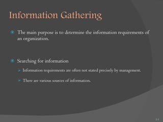 Information Gathering The main purpose is to determine the information requirements of an organization.  Searching for information Information requirements are often not stated precisely by management.  There are various sources of information . 2- 