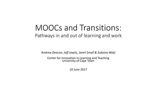 MOOCs and Transitions:
Pathways in and out of learning and work
Andrew Deacon, Jeff Jawitz, Janet Small & Sukaina Walji
Center for Innovation in Learning and Teaching
University of Cape Town
14 June 2017
 