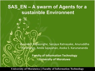 Ruvindee Rupasinghe, Sanjaya Ratnayake, Anuruddha Ranatunga, Amila Sajayahan, Asoka S. Karunananda Faculty of Information Technology University of Moratuwa SAS_EN – A swarm of Agents for a  sustainble Environnent 