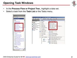Opening Task Windows In the  Process Flow or Project Tree   ,  highlight a data set. Select a task from the  Task List  or the Tasks menu. SAS Enterprise Guide for All!     www.sys-seminar.com 