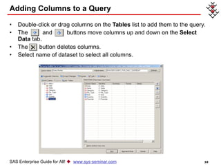 Adding Columns to a Query Double-click or drag columns on the  Tables  list to add them to the query. The  and  buttons move columns up and down on the  Select Data  tab. The  button deletes columns. Select name of dataset to select all columns. SAS Enterprise Guide for All!     www.sys-seminar.com 