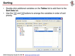 Sorting Double-click additional variables on the  Tables  list to add them to the  Sort Data  tab. Use the  and  buttons to arrange the variables in order of sort priority. SAS Enterprise Guide for All!     www.sys-seminar.com 