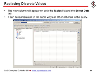 Replacing Discrete Values The new column will appear on both the  Tables  list and the  Select Data  tab. It can be manipulated in the same ways as other columns in the query. SAS Enterprise Guide for All!     www.sys-seminar.com 