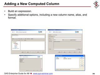Adding a New Computed Column Build an expression. Specify additional options, including a new column name, alias, and format. SAS Enterprise Guide for All!     www.sys-seminar.com 