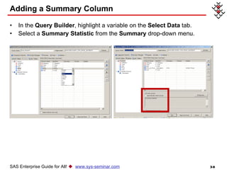 Adding a Summary Column In the  Query Builder , highlight a variable on the  Select Data  tab. Select a  Summary Statistic  from the  Summary  drop-down menu. SAS Enterprise Guide for All!     www.sys-seminar.com 