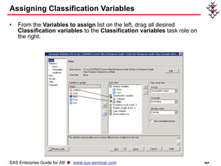 Assigning Classification Variables From the  Variables to assign  list on the left, drag all desired  Classification variables  to the  Classification variables  task role on the right. SAS Enterprise Guide for All!     www.sys-seminar.com 