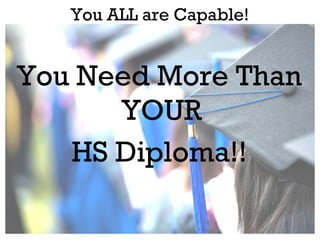 You ALL are Capable!

You Need More Than
YOUR
HS Diploma!!

 