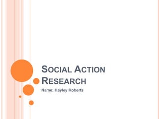 SOCIAL ACTION
RESEARCH
Name: Hayley Roberts
 
