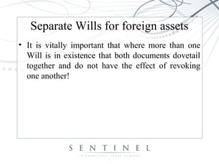 Separate Wills for foreign assets
• It is vitally important that where more than one
Will is in existence that both documents dovetail
together and do not have the effect of revoking
one another!
 