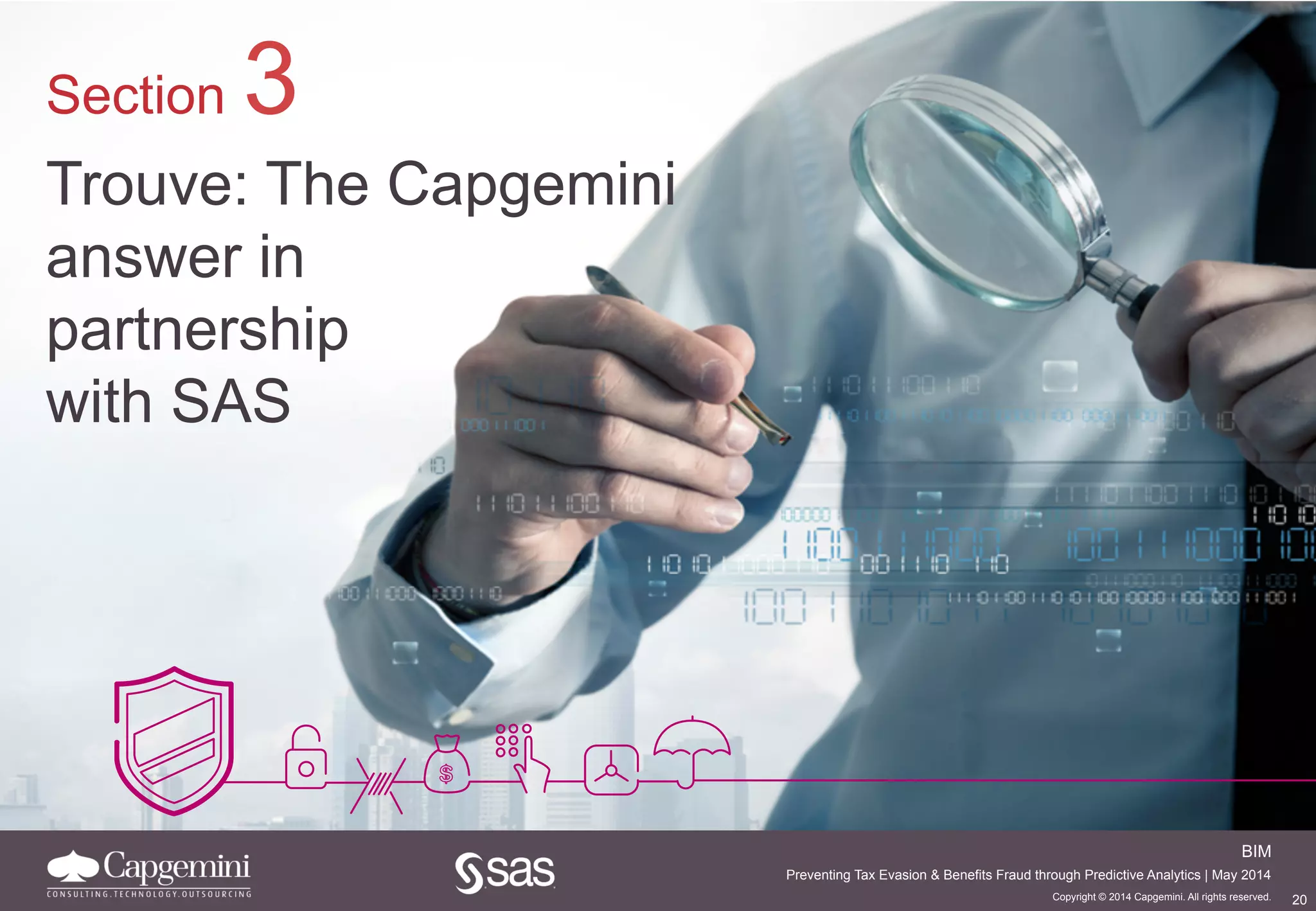 20
BIM
Copyright © 2014 Capgemini. All rights reserved.
Preventing Tax Evasion & Benefits Fraud through Predictive Analytics | May 2014
Section 3
Trouve: The Capgemini
answer in
partnership
with SAS
 