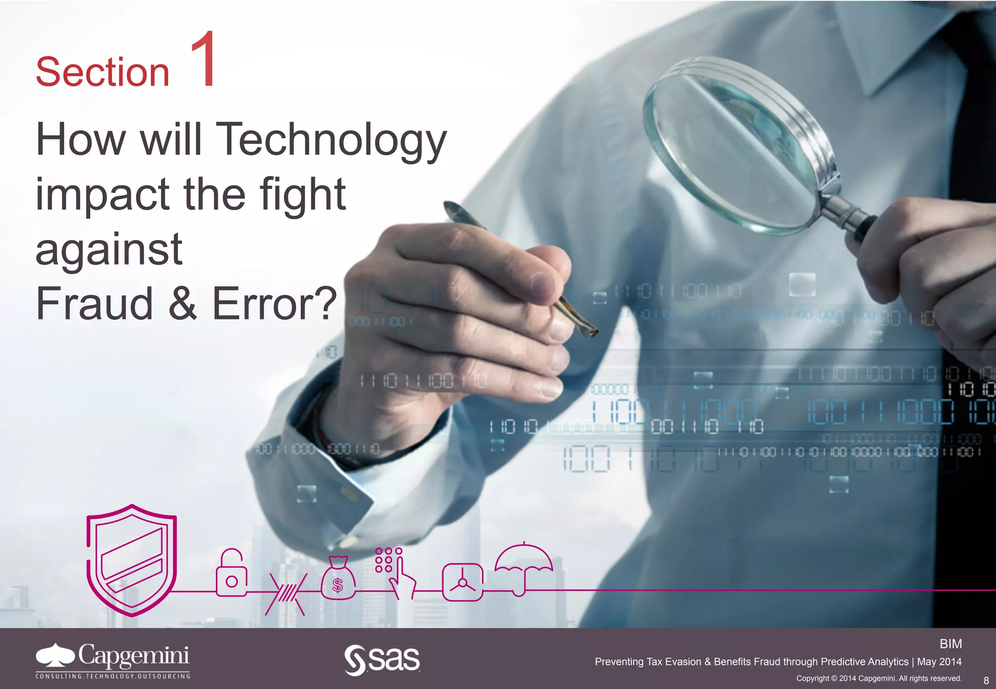 8
BIM
Copyright © 2014 Capgemini. All rights reserved.
Preventing Tax Evasion & Benefits Fraud through Predictive Analytics | May 2014
Section 1
How will Technology
impact the fight
against
Fraud & Error?
 