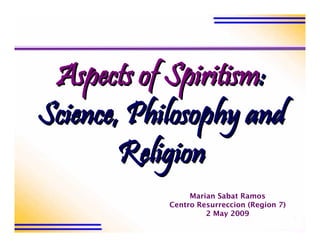 Aspects of Spiritism:
            Spiritism:
Science, Philosophy and
        Religion
                 Marian Sabat Ramos
            Centro Resurreccion (Region 7)
                     2 May 2009
 