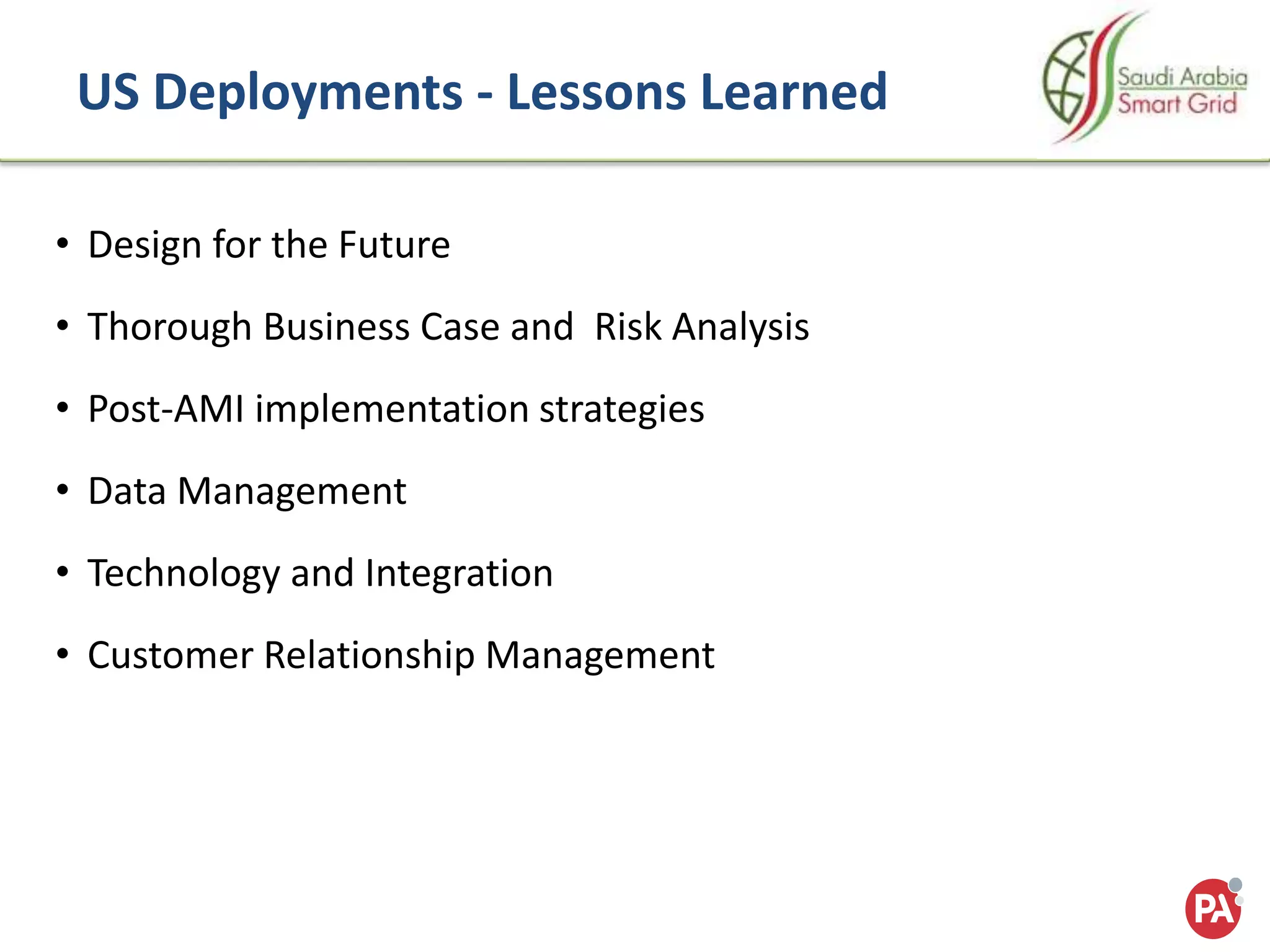 14-17 Dec, 2014
Saudi Arabia-Jeddah
US Deployments - Lessons Learned
• Design for the Future
• Thorough Business Case and Risk Analysis
• Post-AMI implementation strategies
• Data Management
• Technology and Integration
• Customer Relationship Management
 