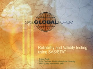 Reliability and Validity testing using SAS/STAT Andrea Roofe Ph.D. Candidate, Florida International University SAS ®  Student Ambassador 2008 