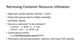 Retrieving Container Resource Utilization
• High-level, Docker-specific: docker stats
• htop with cgroup column (highly un...