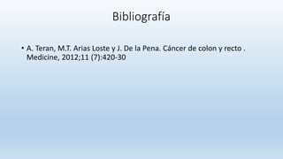 Bibliografía
• A. Teran, M.T. Arias Loste y J. De la Pena. Cáncer de colon y recto .
Medicine, 2012;11 (7):420-30
 