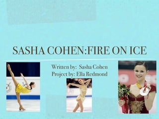 SASHA COHEN:FIRE ON ICE
      Written by: Sasha Cohen
      Project by: Ella Redmond
 
