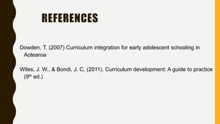 REFERENCES
Dowden, T. (2007) Curriculum integration for early adolescent schooling in
Aotearoa
Wiles, J. W., & Bondi, J. C. (2011). Curriculum development: A guide to practice
(9th ed.)
 