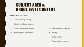 SUBJECT AREA &
GRADE LEVEL CONTENT
Subject Area: ELA (6-12)
• Curriculum map sharing
• Objective and goal focused
• Content and skills to assess
• How to assess and monitor
• Resources and materials
• Pacing
• Collaboration
• Project Based Learning
 