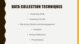 DATA COLLECTION TECHNIQUES
• Assessing Skills
• Assessing Growth
• Monitoring Student activity/engagement
• Checklist
• Writing Reflections
• Presentations
 