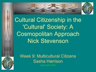 Cultural Citizenship in the 'Cultural' Society: A Cosmopolitan Approach Nick Stevenson Week 9: Multicultural Citizens Sasha Harrison Spring 2011 GCE 