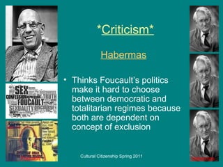 * Criticism* Habermas Thinks Foucault’s politics make it hard to choose between democratic and totalitarian regimes because both are dependent on concept of exclusion Habermas Foucault 