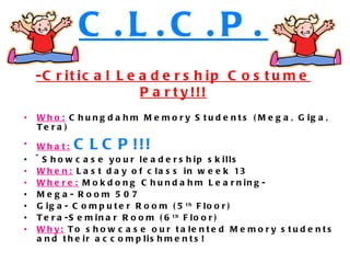 Who:  Chungdahm Memory Students (Mega, Giga, Tera) What:   CLCP!!! ~Showcase your leadership skills When:  Last day of class in week 13 Where:  Mokdong Chundahm Learning-  Mega- Room 507 Giga- Computer Room (5 th  Floor) Tera-Seminar Room (6 th  Floor) Why:  To showcase our talented Memory students and their accomplishments! C.L.C.P. -Critical Leadership Costume Party!!! 
