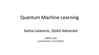Quantum Machine Learning
Sasha Lazarevic, Qiskit Advocate
LZRVC.com
www.linkedin.com/in/LZRVC
 