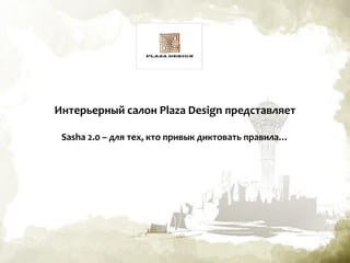 Интерьерный салон Plaza Design представляет
Sasha 2.0 – для тех, кто привык диктовать правила…
 