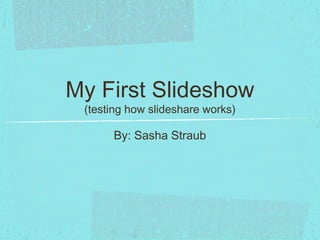 My First Slideshow
 (testing how slideshare works)

      By: Sasha Straub
 