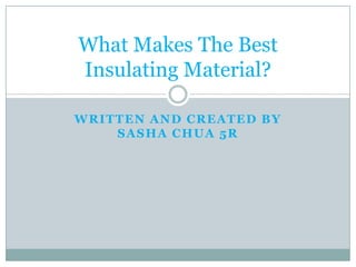 What Makes The Best
Insulating Material?

WRITTEN AND CREATED BY
    SASHA CHUA 5R
 