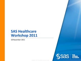 SAS Healthcare
Workshop 2011
18 November 2011




                   Copyright © 2011, SAS Institute Inc. All rights reserved.
 