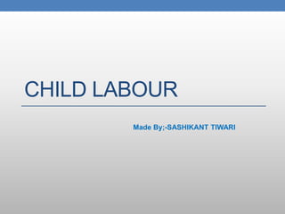 CHILD LABOUR
Made By;-SASHIKANT TIWARI
 