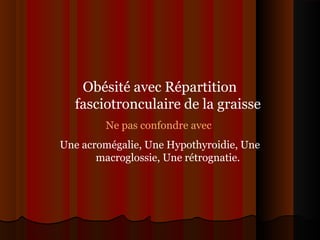 Obésité avec Répartition
fasciotronculaire de la graisse
Ne pas confondre avec
Une acromégalie, Une Hypothyroidie, Une
macroglossie, Une rétrognatie.
 