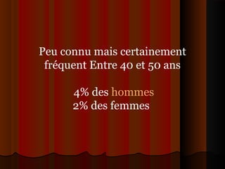 Peu connu mais certainement
fréquent Entre 40 et 50 ans
4% des hommes
2% des femmes
 