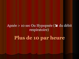 Apnée > 10 sec Ou Hypopnée ( du débit
respiratoire)
Plus de 10 par heure
 