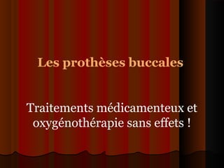 Les prothèses buccales
Traitements médicamenteux et
oxygénothérapie sans effets !
 