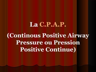 La C.P.A.P.
(Continous Positive Airway
Pressure ou Pression
Positive Continue)
 