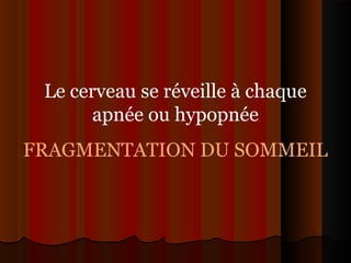 Le cerveau se réveille à chaque
apnée ou hypopnée
FRAGMENTATION DU SOMMEIL
 