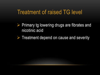  Primary tg lowering drugs are fibrates and
nicotinic acid
 Treatment depend on cause and severity
Treatment of raised TG level
 