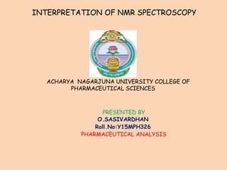 ACHARYA NAGARJUNA UNIVERSITY COLLEGE OF
PHARMACEUTICAL SCIENCES
PRESENTED BY
O.SASIVARDHAN
Roll.No:Y15MPH326
PHARMACEUTICAL ANALYSIS
INTERPRETATION OF NMR SPECTROSCOPY
 