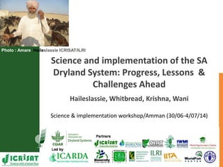 Photo : Amare Haileslassie ICRISAT/ILRI
Science and implementation of the SA
Dryland System: Progress, Lessons &
Challenges Ahead
Haileslassie, Whitbread, Krishna, Wani
Science & implementation workshop/Amman (30/06-4/07/14)
 