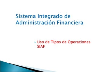 Uso de Tipos de OperacionesUso de Tipos de OperacionesUso de Tipos de OperacionesUso de Tipos de Operaciones
SIAFSIAFSIAFSIAF
 