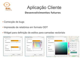 Aplicação Cliente
Desenvolvimentos futuros
 Correcção de bugs
 Impressão de relatórios em formato ODT
 Widget para definição de estilos para camadas vectoriais
 