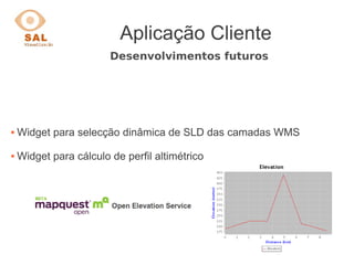 Aplicação Cliente
Desenvolvimentos futuros
 Widget para selecção dinâmica de SLD das camadas WMS
 Widget para cálculo de perfil altimétrico
 