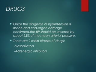 DRUGS
 Once the diagnosis of hypertension is
made and end-organ damage
confirmed,the BP should be lowered by
about 25% of the mean arterial pressure.
 There are 2 main classes of drugs:
-Vasodilators
-Adrenergic inhibitors
 
